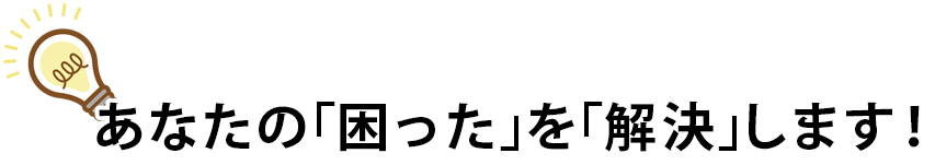 あなたの「困った」を「解決」します！